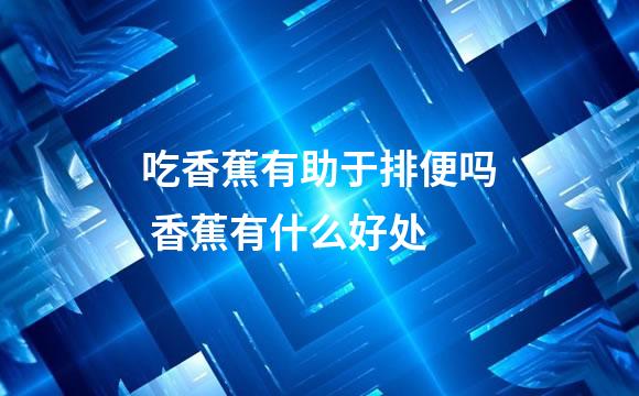 吃香蕉有助于排便吗 香蕉有什么好处